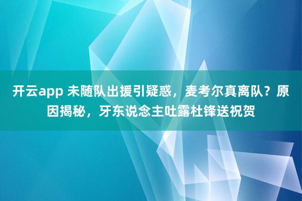 开云app 未随队出援引疑惑，麦考尔真离队？原因揭秘，牙东说念主吐露杜锋送祝贺