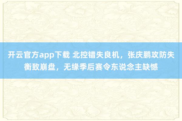 开云官方app下载 北控错失良机，张庆鹏攻防失衡致崩盘，无缘季后赛令东说念主缺憾
