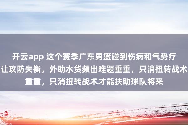 开云app 这个赛季广东男篮碰到伤病和气势疗养逆境，中枢受伤让攻防失衡，外助水货频出难题重重，只消扭转战术才能扶助球队将来
