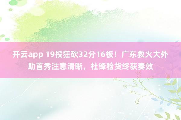 开云app 19投狂砍32分16板！广东救火大外助首秀注意清晰，杜锋验货终获奏效