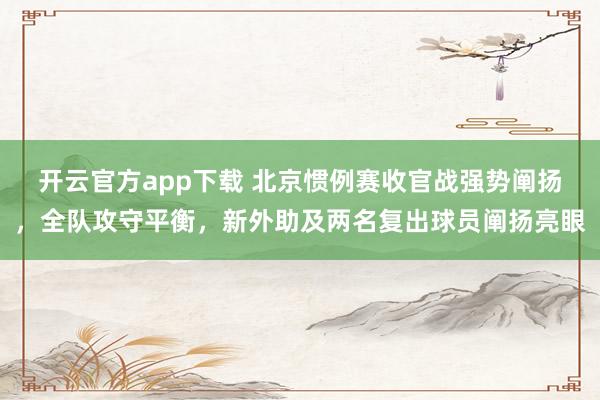 开云官方app下载 北京惯例赛收官战强势阐扬，全队攻守平衡，新外助及两名复出球员阐扬亮眼
