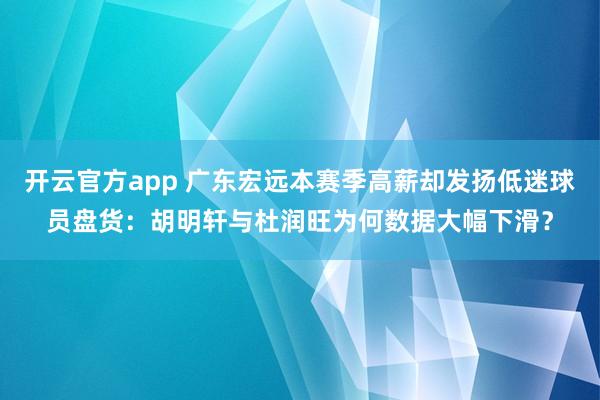开云官方app 广东宏远本赛季高薪却发扬低迷球员盘货：胡明轩与杜润旺为何数据大幅下滑？