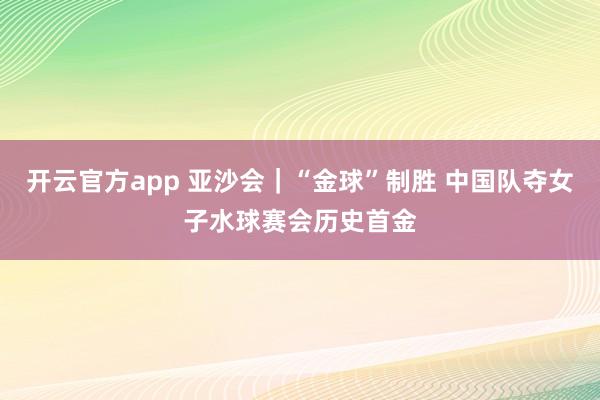 开云官方app 亚沙会｜“金球”制胜 中国队夺女子水球赛会历史首金