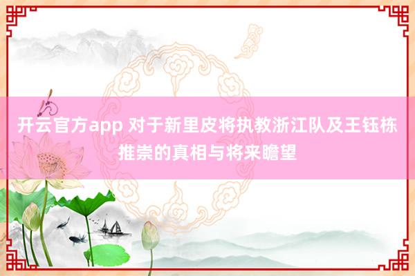 开云官方app 对于新里皮将执教浙江队及王钰栋推崇的真相与将来瞻望