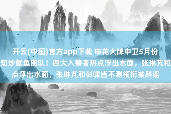 开云(中国)官方app下载 申花大牌中卫5月份就要被斯卢茨基提前告知炒鱿鱼离队！四大入替者热点浮出水面，张琳芃和彭啸皆不测领衔被辟谣