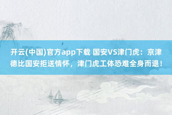 开云(中国)官方app下载 国安VS津门虎：京津德比国安拒送情怀，津门虎工体恐难全身而退！