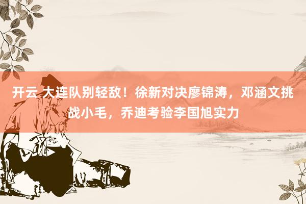 开云 大连队别轻敌！徐新对决廖锦涛，邓涵文挑战小毛，乔迪考验李国旭实力