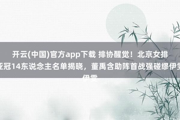开云(中国)官方app下载 排协醒觉！北京女排亚冠14东说念主名单揭晓，董禹含助阵首战强碰缪伊雯