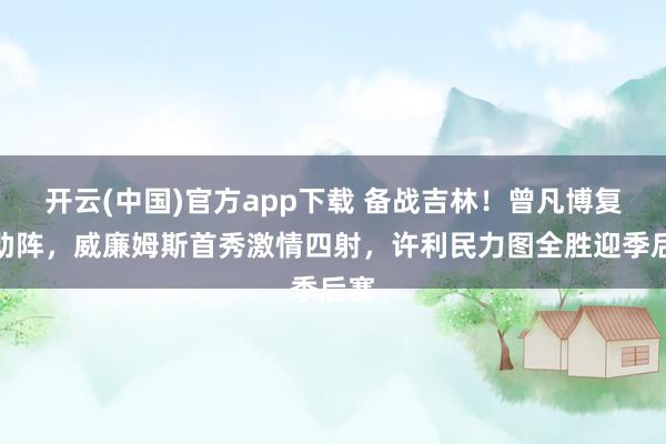 开云(中国)官方app下载 备战吉林！曾凡博复出助阵，威廉姆斯首秀激情四射，许利民力图全胜迎季后赛