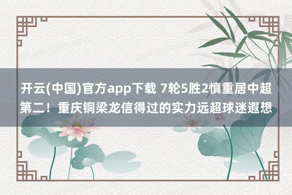 开云(中国)官方app下载 7轮5胜2慎重居中超第二！重庆铜梁龙信得过的实力远超球迷遐想
