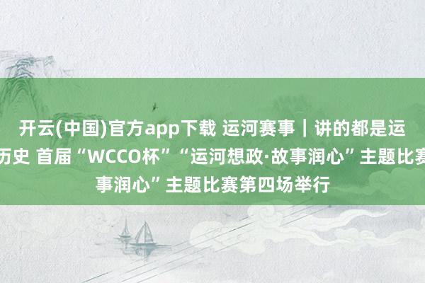 开云(中国)官方app下载 运河赛事｜讲的都是运河上的红色历史 首届“WCCO杯”“运河想政·故事润心”主题比赛第四场举行
