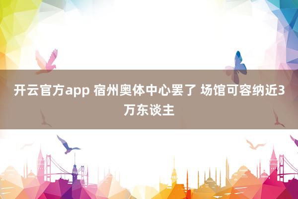 开云官方app 宿州奥体中心罢了 场馆可容纳近3万东谈主