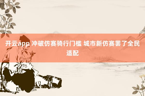 开云app 冲破仿赛骑行门槛 城市新仿赛罢了全民适配