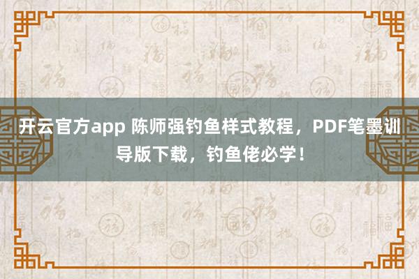 开云官方app 陈师强钓鱼样式教程，PDF笔墨训导版下载，钓鱼佬必学！