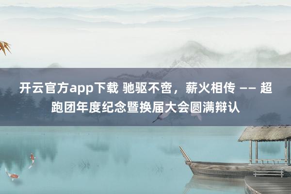 开云官方app下载 驰驱不啻，薪火相传 —— 超跑团年度纪念暨换届大会圆满辩认