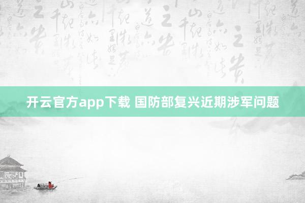 开云官方app下载 国防部复兴近期涉军问题