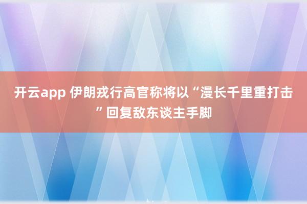 开云app 伊朗戎行高官称将以“漫长千里重打击”回复敌东谈主手脚