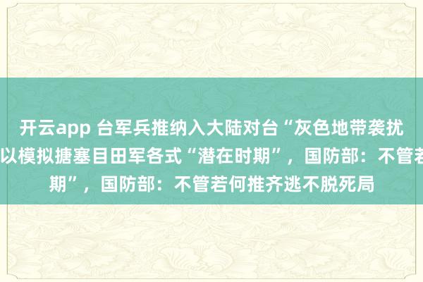 开云app 台军兵推纳入大陆对台“灰色地带袭扰”“由演转战”等，以模拟搪塞目田军各式“潜在时期”，国防部：不管若何推齐逃不脱死局