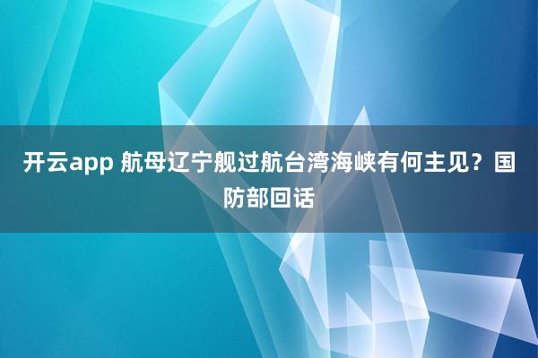 开云app 航母辽宁舰过航台湾海峡有何主见？国防部回话