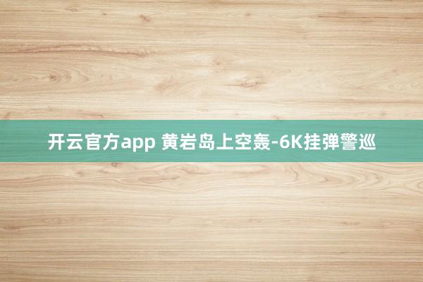 开云官方app 黄岩岛上空轰-6K挂弹警巡