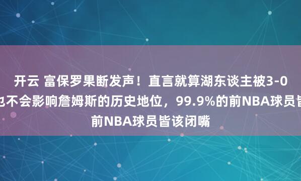开云 富保罗果断发声！直言就算湖东谈主被3-0翻盘，也不会影响詹姆斯的历史地位，99.9%的前NBA球员皆该闭嘴