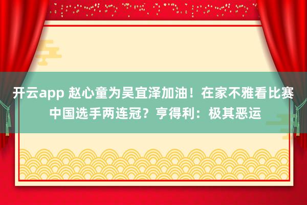 开云app 赵心童为吴宜泽加油！在家不雅看比赛 中国选手两连冠？亨得利：极其恶运