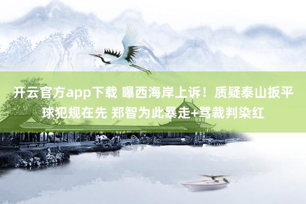 开云官方app下载 曝西海岸上诉！质疑泰山扳平球犯规在先 郑智为此暴走+骂裁判染红