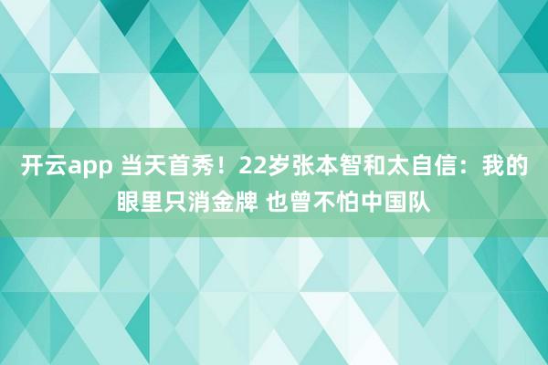 开云app 当天首秀！22岁张本智和太自信：我的眼里只消金牌 也曾不怕中国队