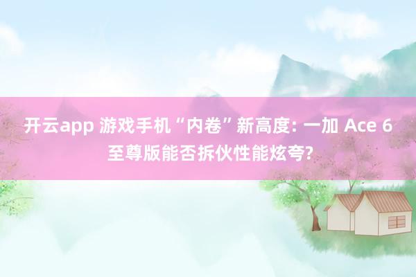 开云app 游戏手机“内卷”新高度: 一加 Ace 6 至尊版能否拆伙性能炫夸?