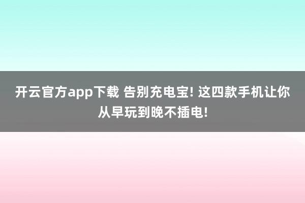 开云官方app下载 告别充电宝! 这四款手机让你从早玩到晚不插电!