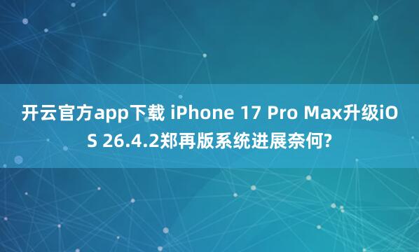 开云官方app下载 iPhone 17 Pro Max升级iOS 26.4.2郑再版系统进展奈何?