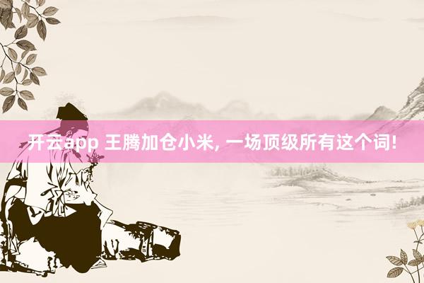 开云app 王腾加仓小米， 一场顶级所有这个词!