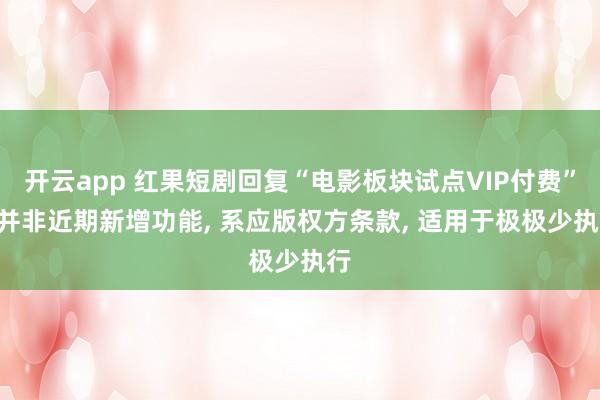 开云app 红果短剧回复“电影板块试点VIP付费”: 并非近期新增功能， 系应版权方条款， 适用于极极少执行