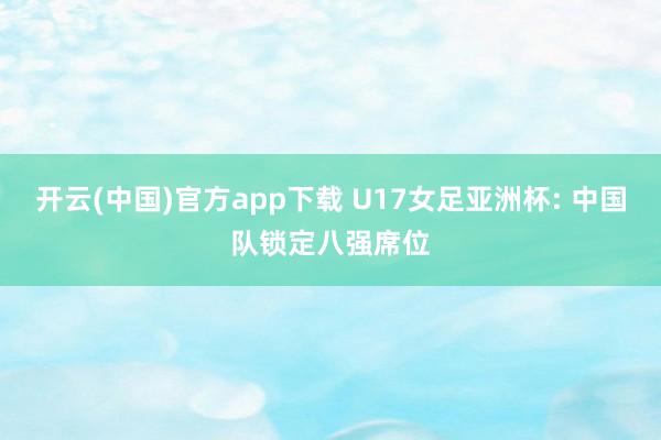 开云(中国)官方app下载 U17女足亚洲杯: 中国队锁定八强席位