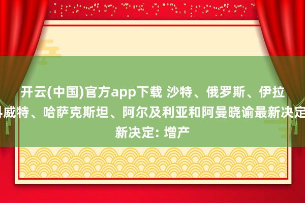 开云(中国)官方app下载 沙特、俄罗斯、伊拉克、科威特、哈萨克斯坦、阿尔及利亚和阿曼晓谕最新决定: 增产