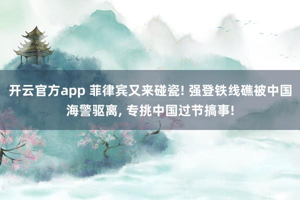开云官方app 菲律宾又来碰瓷! 强登铁线礁被中国海警驱离， 专挑中国过节搞事!
