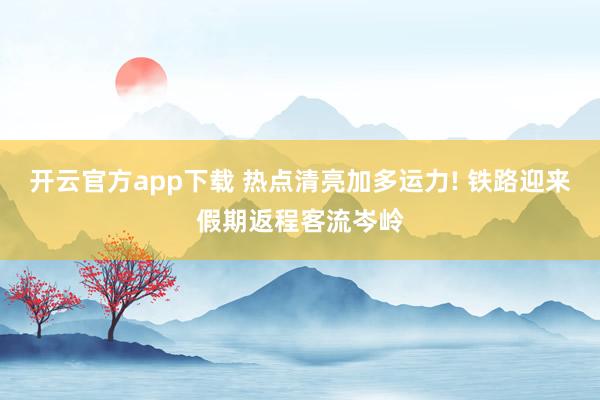 开云官方app下载 热点清亮加多运力! 铁路迎来假期返程客流岑岭