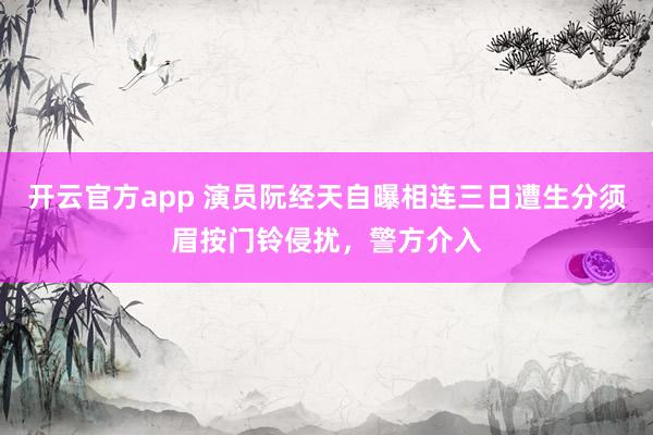 开云官方app 演员阮经天自曝相连三日遭生分须眉按门铃侵扰，警方介入