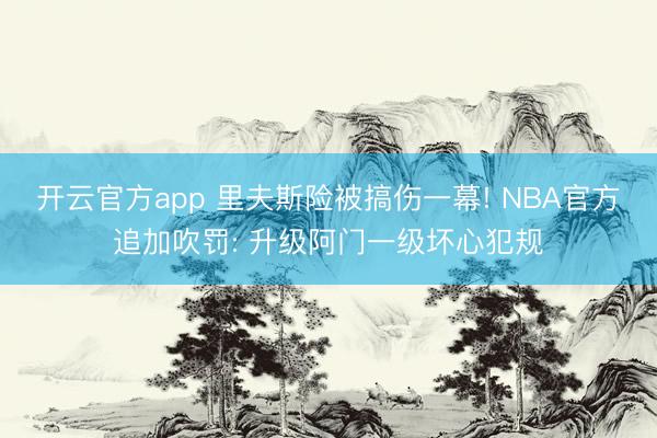 开云官方app 里夫斯险被搞伤一幕! NBA官方追加吹罚: 升级阿门一级坏心犯规