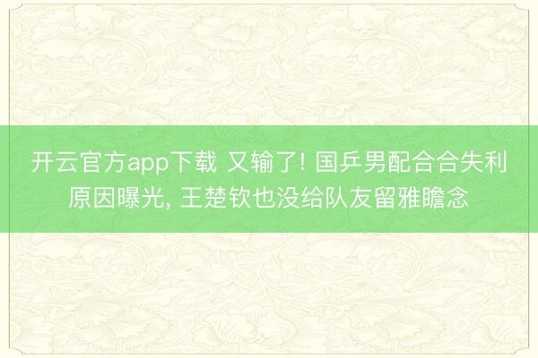 开云官方app下载 又输了! 国乒男配合合失利原因曝光, 王楚钦也没给队友留雅瞻念