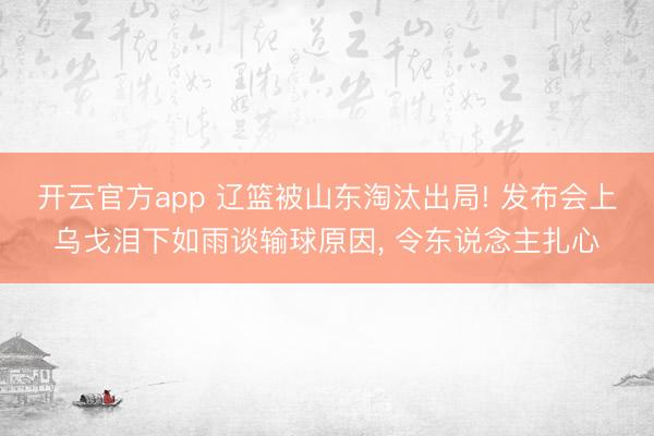 开云官方app 辽篮被山东淘汰出局! 发布会上乌戈泪下如雨谈输球原因， 令东说念主扎心