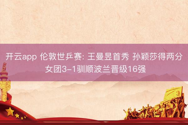 开云app 伦敦世乒赛: 王曼昱首秀 孙颖莎得两分 女团3-1驯顺波兰晋级16强
