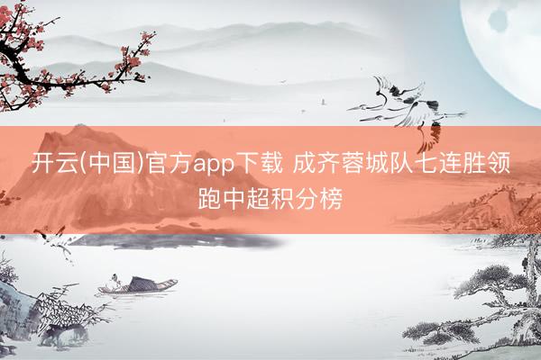 开云(中国)官方app下载 成齐蓉城队七连胜领跑中超积分榜