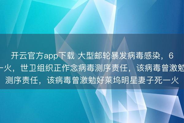 开云官方app下载 大型邮轮暴发病毒感染，6名患者中3东说念主死一火，世卫组织正作念病毒测序责任，该病毒曾激勉好莱坞明星妻子死一火