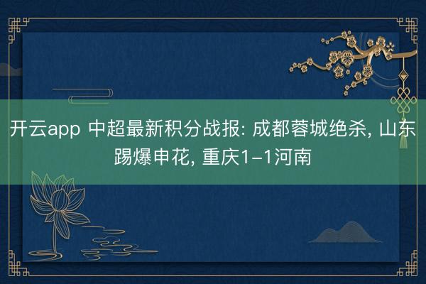开云app 中超最新积分战报: 成都蓉城绝杀， 山东踢爆申花， 重庆1-1河南