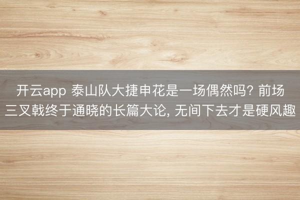 开云app 泰山队大捷申花是一场偶然吗? 前场三叉戟终于通晓的长篇大论， 无间下去才是硬风趣