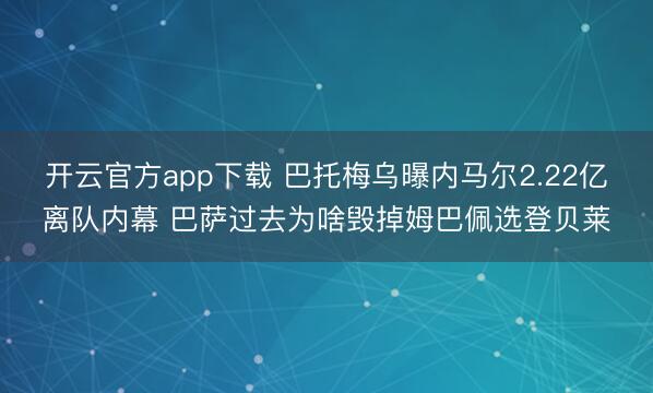 开云官方app下载 巴托梅乌曝内马尔2.22亿离队内幕 巴萨过去为啥毁掉姆巴佩选登贝莱