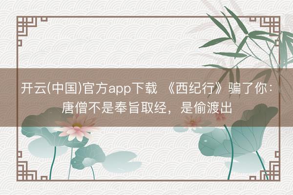 开云(中国)官方app下载 《西纪行》骗了你：唐僧不是奉旨取经，是偷渡出