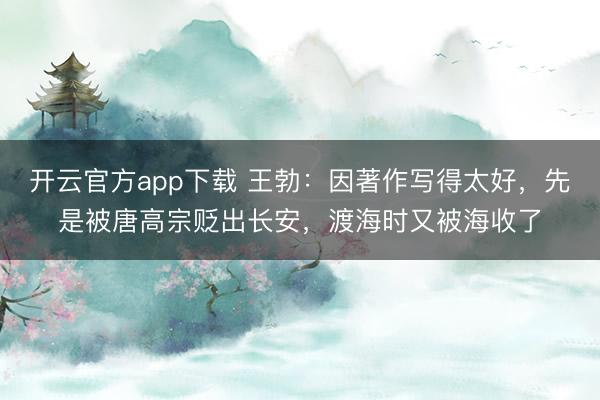 开云官方app下载 王勃：因著作写得太好，先是被唐高宗贬出长安，渡海时又被海收了