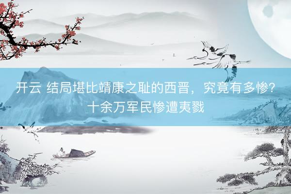 开云 结局堪比靖康之耻的西晋，究竟有多惨？十余万军民惨遭夷戮